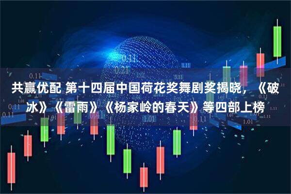 共赢优配 第十四届中国荷花奖舞剧奖揭晓，《破冰》《雷雨》《杨家岭的春天》等四部上榜