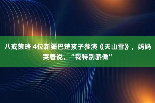 八戒策略 4位新疆巴楚孩子参演《天山雪》，妈妈哭着说，“我特别骄傲”
