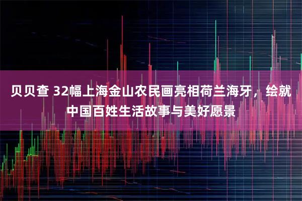 贝贝查 32幅上海金山农民画亮相荷兰海牙，绘就中国百姓生活故事与美好愿景