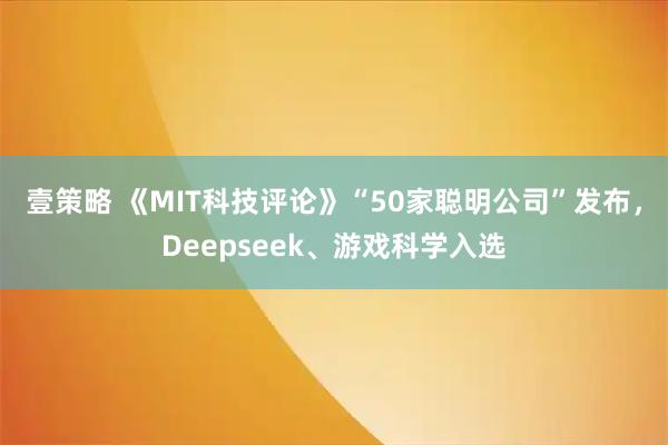 壹策略 《MIT科技评论》“50家聪明公司”发布，Deepseek、游戏科学入选