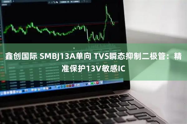 鑫创国际 SMBJ13A单向 TVS瞬态抑制二极管：精准保护13V敏感IC