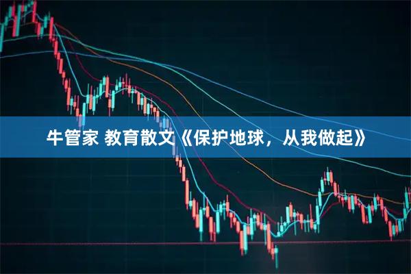 牛管家 教育散文《保护地球，从我做起》