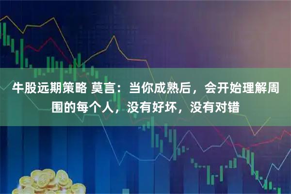 牛股远期策略 莫言：当你成熟后，会开始理解周围的每个人，没有好坏，没有对错