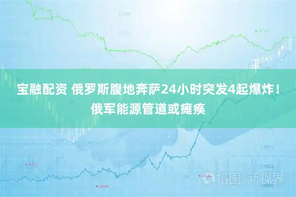 宝融配资 俄罗斯腹地奔萨24小时突发4起爆炸！俄军能源管道或瘫痪