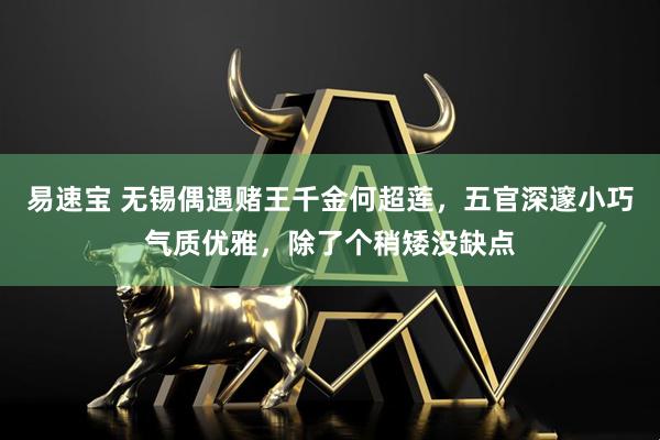 易速宝 无锡偶遇赌王千金何超莲，五官深邃小巧气质优雅，除了个稍矮没缺点