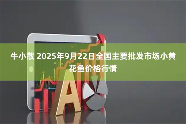 牛小散 2025年9月22日全国主要批发市场小黄花鱼价格行情