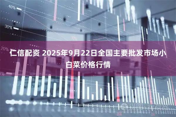 仁信配资 2025年9月22日全国主要批发市场小白菜价格行情