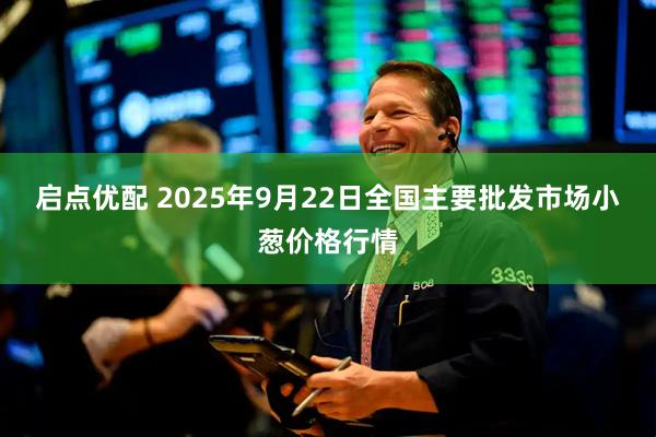 启点优配 2025年9月22日全国主要批发市场小葱价格行情