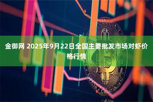 金御网 2025年9月22日全国主要批发市场对虾价格行情