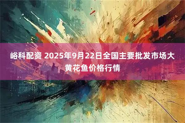 峪科配资 2025年9月22日全国主要批发市场大黄花鱼价格行情