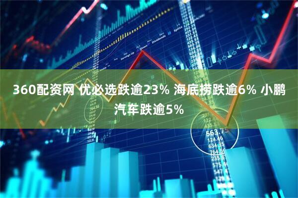 360配资网 优必选跌逾23% 海底捞跌逾6% 小鹏汽车跌逾5%
