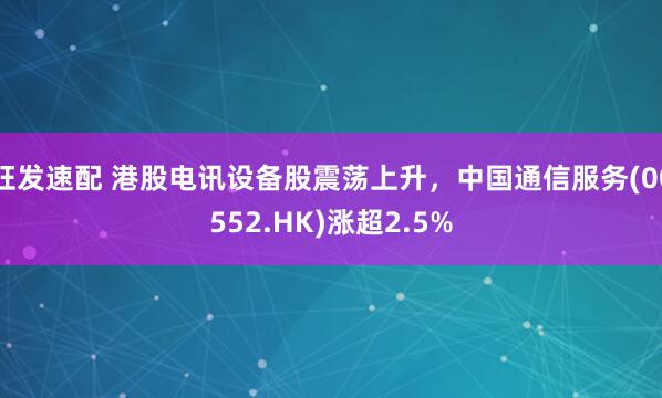 旺发速配 港股电讯设备股震荡上升，中国通信服务(00552.HK)涨超2.5%