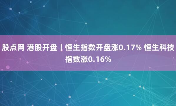 股点网 港股开盘丨恒生指数开盘涨0.17% 恒生科技指数涨0.16%