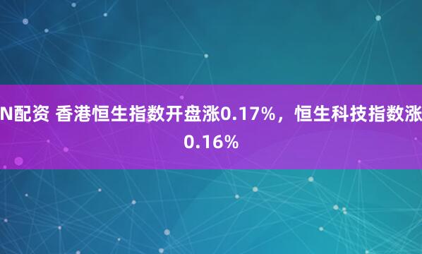 N配资 香港恒生指数开盘涨0.17%，恒生科技指数涨0.16%