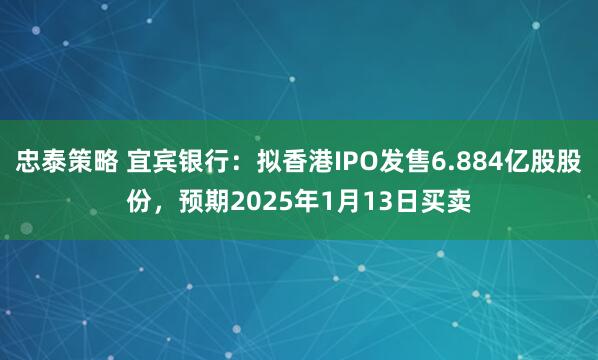 忠泰策略 宜宾银行：拟香港IPO发售6.884亿股股份，预期2025年1月13日买卖