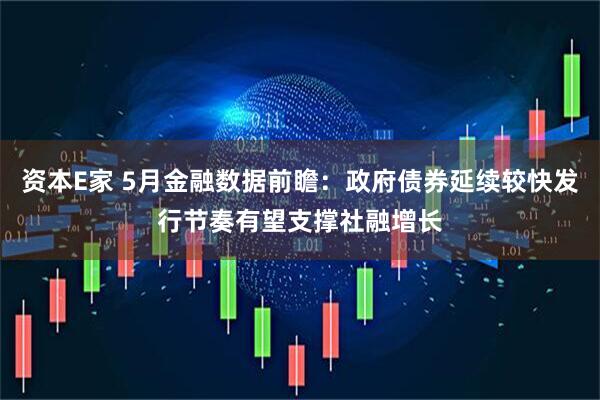 资本E家 5月金融数据前瞻：政府债券延续较快发行节奏有望支撑社融增长