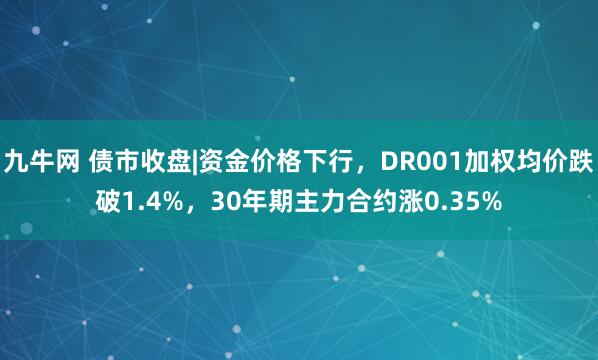 九牛网 债市收盘|资金价格下行，DR001加权均价跌破1.4%，30年期主力合约涨0.35%