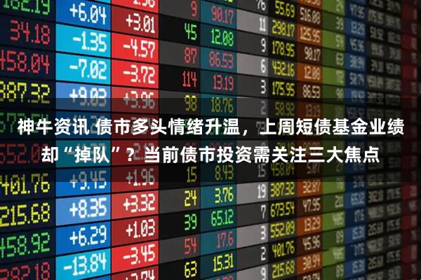 神牛资讯 债市多头情绪升温，上周短债基金业绩却“掉队”？当前债市投资需关注三大焦点