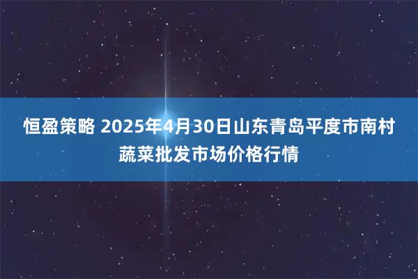 恒盈策略 2025年4月30日山东青岛平度市南村蔬菜批发市场价格行情