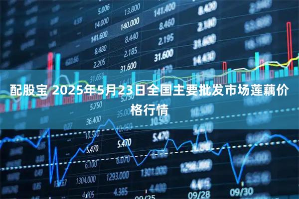 配股宝 2025年5月23日全国主要批发市场莲藕价格行情