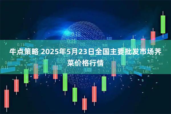 牛点策略 2025年5月23日全国主要批发市场荠菜价格行情