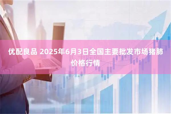 优配良品 2025年6月3日全国主要批发市场猪肺价格行情