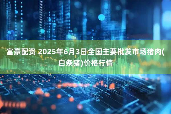富豪配资 2025年6月3日全国主要批发市场猪肉(白条猪)价格行情