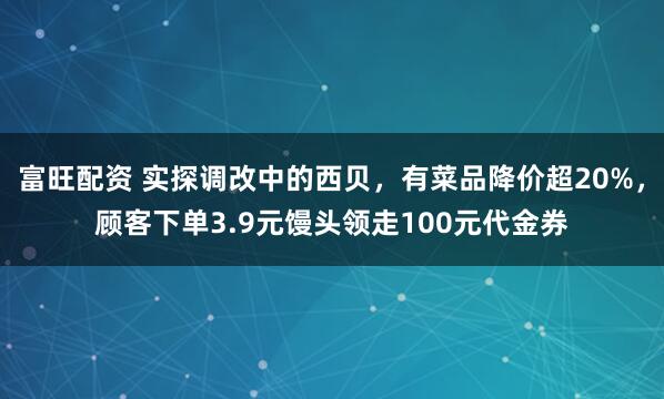 富旺配资 实探调改中的西贝，有菜品降价超20%，顾客下单3.9元馒头领走100元代金券