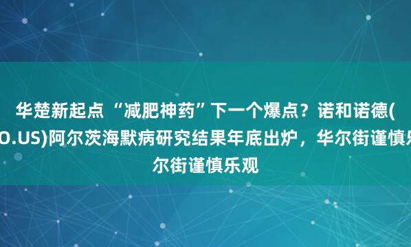 华楚新起点 “减肥神药”下一个爆点？诺和诺德(NVO.US)阿尔茨海默病研究结果年底出炉，华尔街谨慎乐观