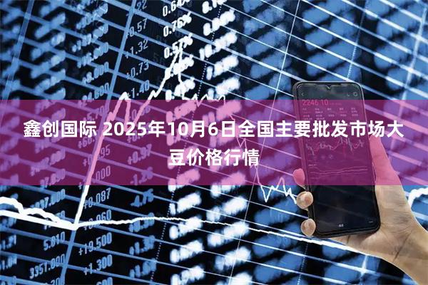 鑫创国际 2025年10月6日全国主要批发市场大豆价格行情