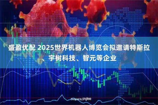 盛盈优配 2025世界机器人博览会拟邀请特斯拉、宇树科技、智元等企业