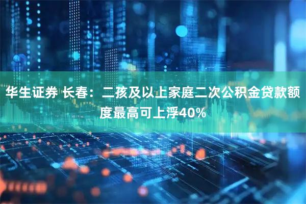 华生证券 长春：二孩及以上家庭二次公积金贷款额度最高可上浮40%