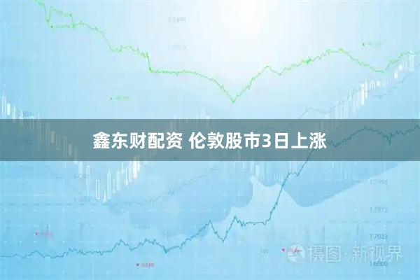 鑫东财配资 伦敦股市3日上涨