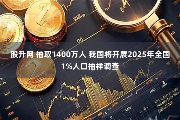 股升网 抽取1400万人 我国将开展2025年全国1%人口抽样调查