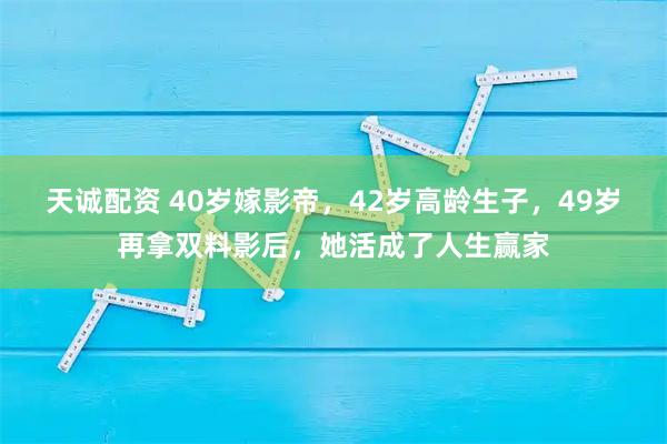 天诚配资 40岁嫁影帝，42岁高龄生子，49岁再拿双料影后，她活成了人生赢家