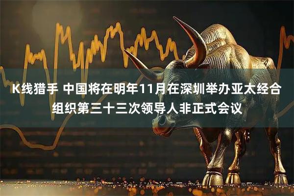 K线猎手 中国将在明年11月在深圳举办亚太经合组织第三十三次领导人非正式会议