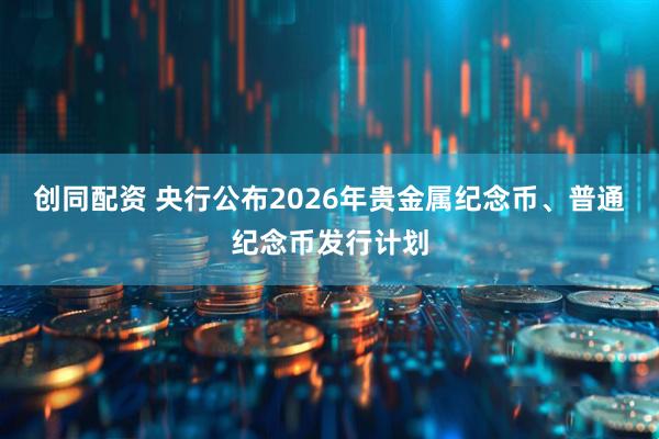 创同配资 央行公布2026年贵金属纪念币、普通纪念币发行计划