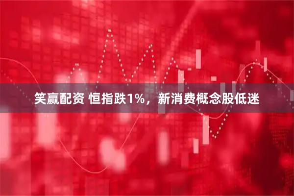 笑赢配资 恒指跌1%，新消费概念股低迷