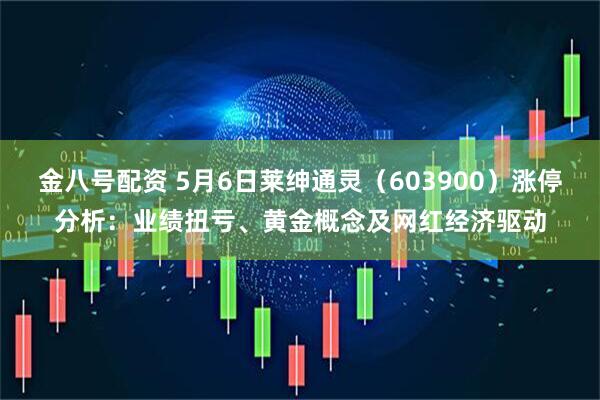 金八号配资 5月6日莱绅通灵（603900）涨停分析：业绩扭亏、黄金概念及网红经济驱动