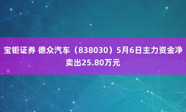 宝钜证券 德众汽车（838030）5月6日主力资金净卖出25.80万元