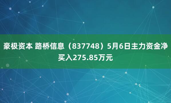 豪极资本 路桥信息（837748）5月6日主力资金净买入275.85万元