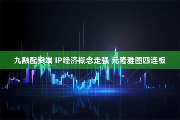 九融配资端 IP经济概念走强 元隆雅图四连板