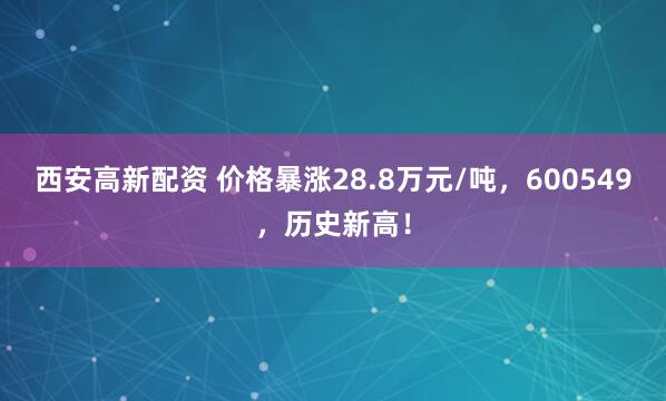 西安高新配资 价格暴涨28.8万元/吨，600549，历史新高！