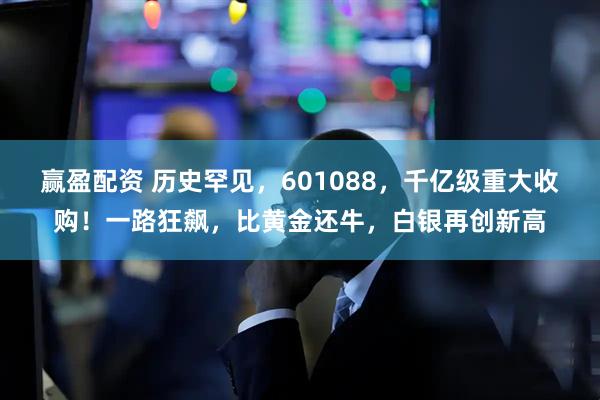 赢盈配资 历史罕见，601088，千亿级重大收购！一路狂飙，比黄金还牛，白银再创新高