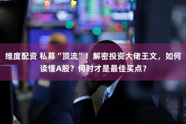 维度配资 私募“顶流”！解密投资大佬王文，如何读懂A股？何时才是最佳买点？