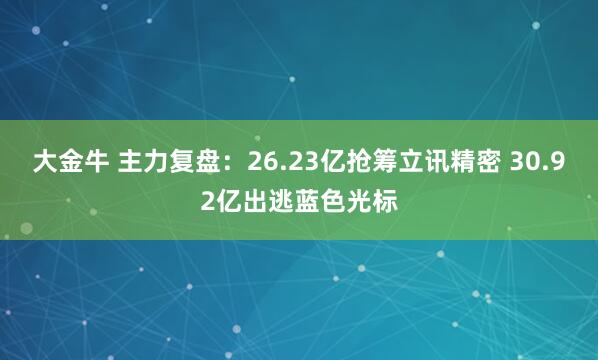 大金牛 主力复盘：26.23亿抢筹立讯精密 30.92亿出逃蓝色光标
