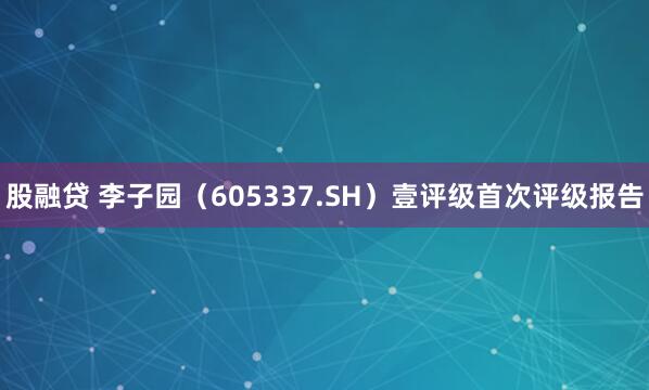 股融贷 李子园（605337.SH）壹评级首次评级报告