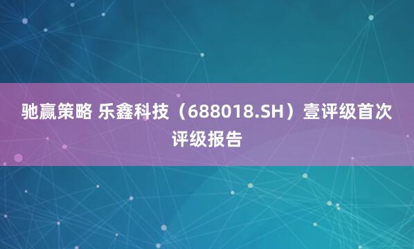 驰赢策略 乐鑫科技（688018.SH）壹评级首次评级报告