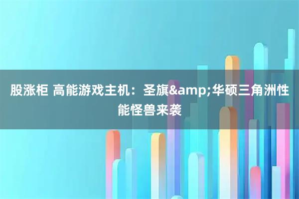 股涨柜 高能游戏主机：圣旗&华硕三角洲性能怪兽来袭