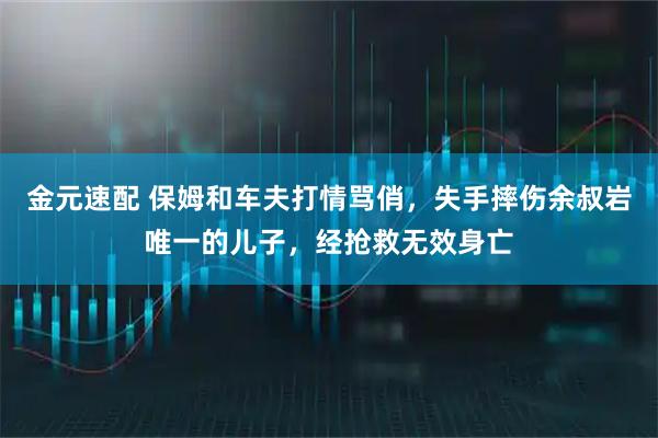 金元速配 保姆和车夫打情骂俏，失手摔伤余叔岩唯一的儿子，经抢救无效身亡